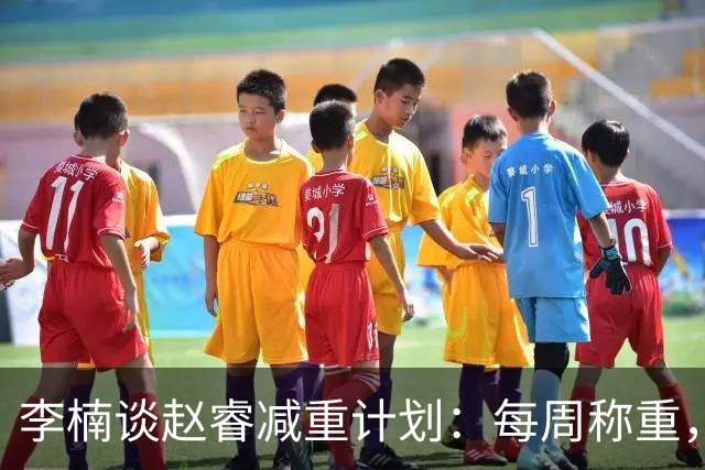 李楠谈赵睿减重计划：每周称重，未达标或增设训练